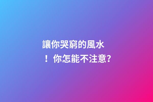 讓你哭窮的風水！你怎能不注意？